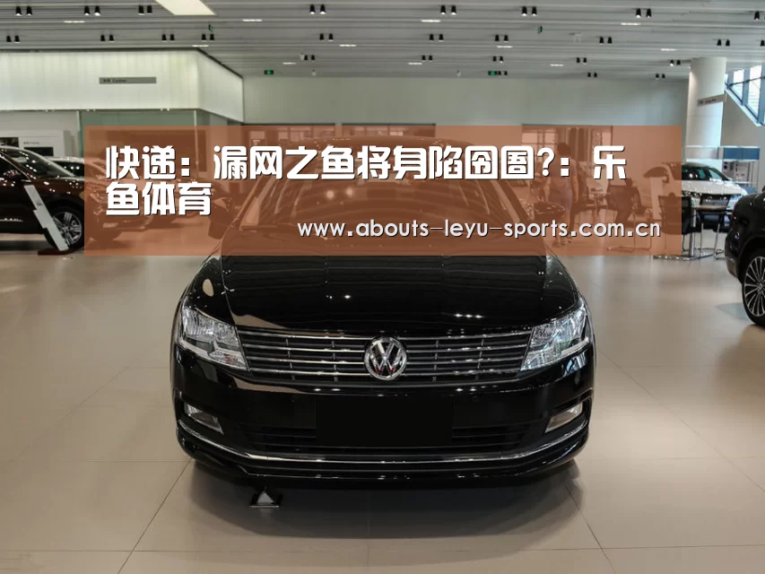 快递:漏网之鱼将身陷囹圄?:乐鱼体育(图3) 乐鱼体育