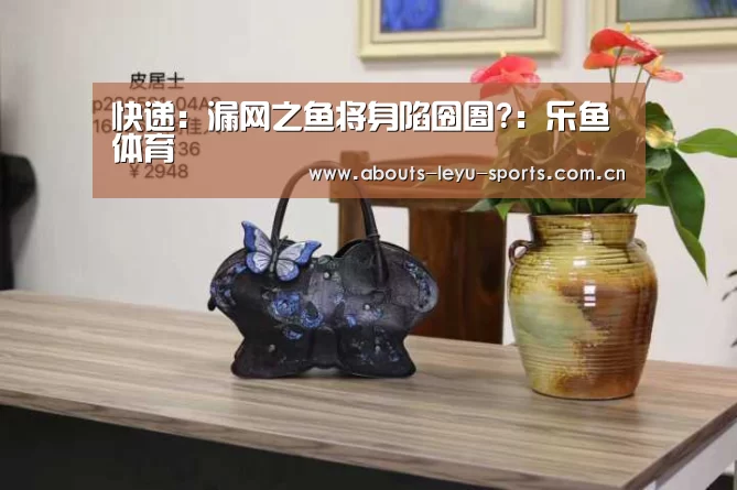 快递:漏网之鱼将身陷囹圄?:乐鱼体育(图4) 乐鱼体育
