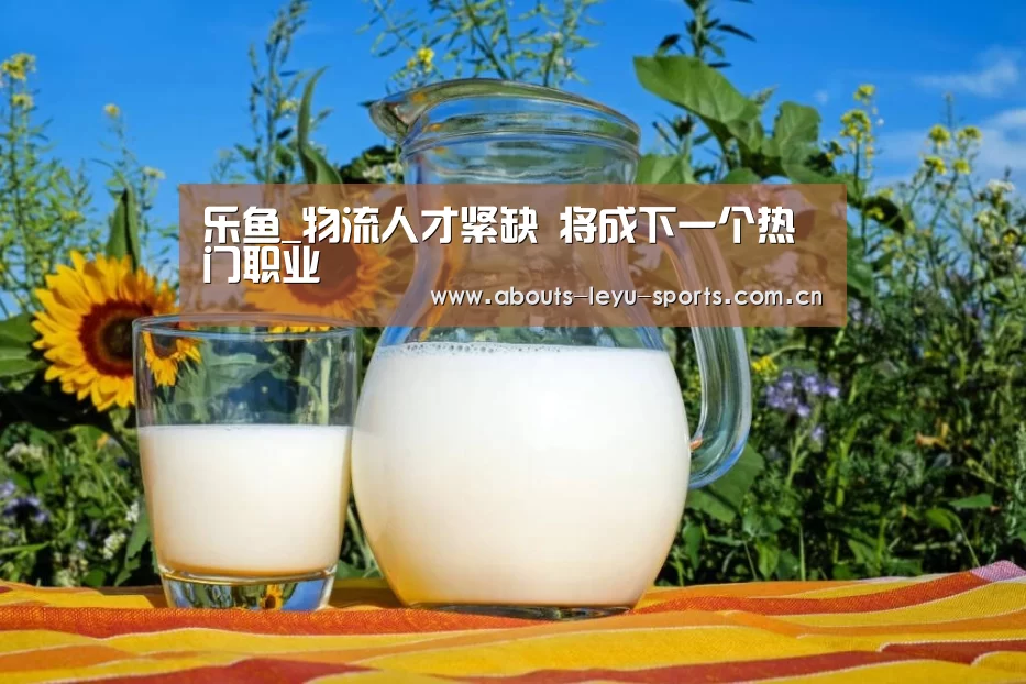 乐鱼_物流人才紧缺 将成下一个热门职业(图1) 乐鱼
